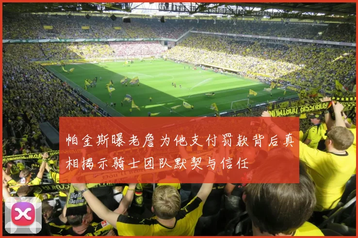 帕金斯曝老詹为他支付罚款背后真相揭示骑士团队默契与信任