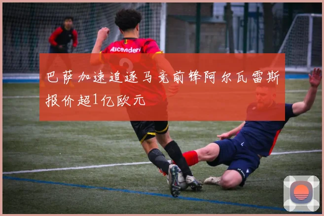 巴萨加速追逐马竞前锋阿尔瓦雷斯报价超1亿欧元