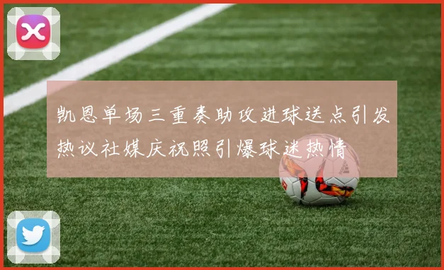 凯恩单场三重奏助攻进球送点引发热议社媒庆祝照引爆球迷热情