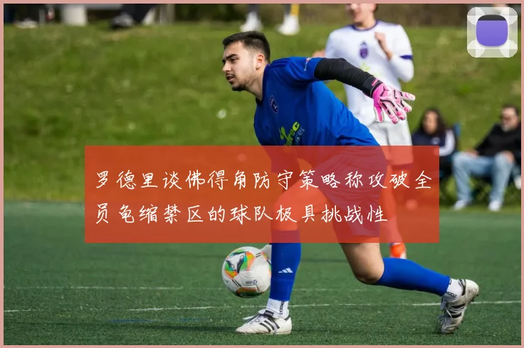 罗德里谈佛得角防守策略称攻破全员龟缩禁区的球队极具挑战性