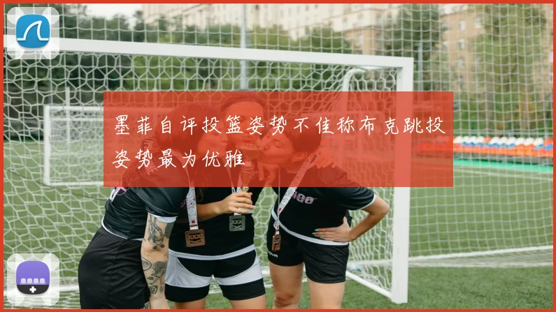 墨菲自评投篮姿势不佳称布克跳投姿势最为优雅