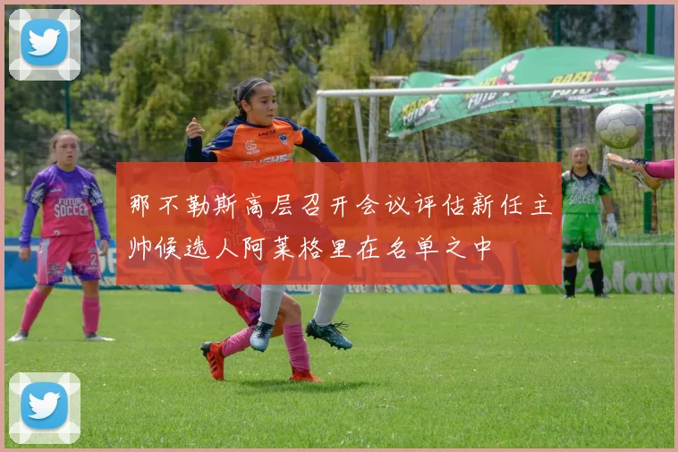 那不勒斯高层召开会议评估新任主帅候选人阿莱格里在名单之中