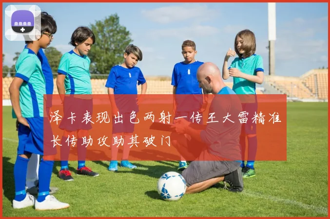 泽卡表现出色两射一传王大雷精准长传助攻助其破门