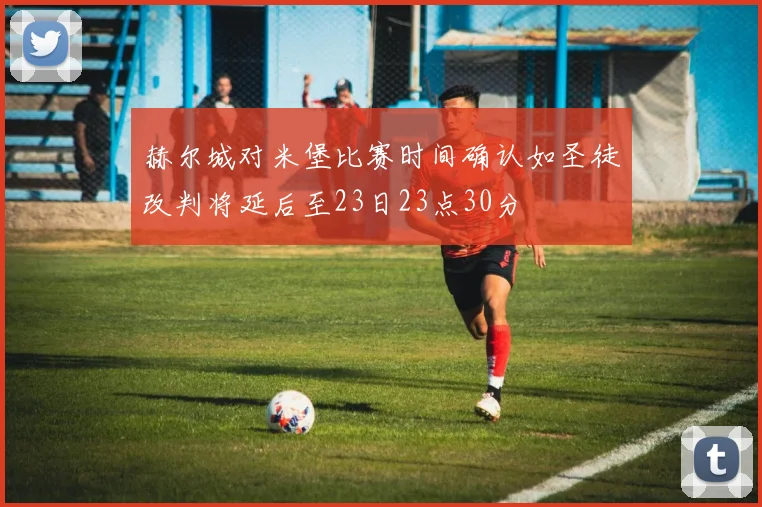 赫尔城对米堡比赛时间确认如圣徒改判将延后至23日23点30分