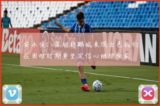 安永佳：深圳新鹏城表现出色我们在困难时期要坚定信心继续向前