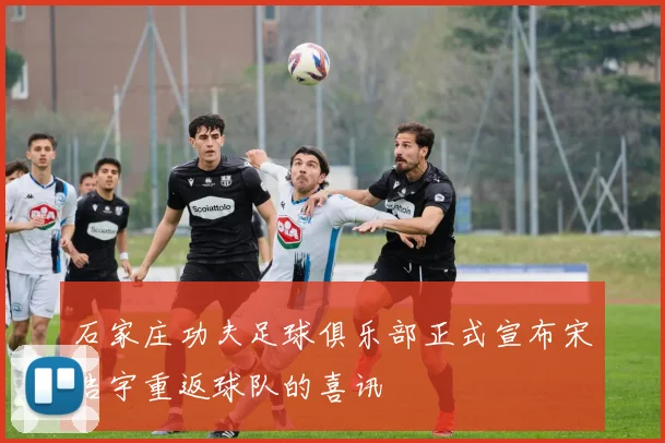 石家庄功夫足球俱乐部正式宣布宋浩宇重返球队的喜讯