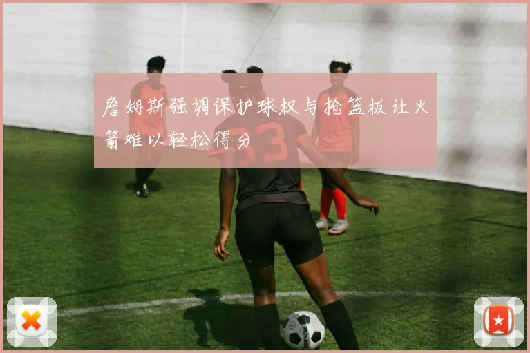 詹姆斯强调保护球权与抢篮板让火箭难以轻松得分