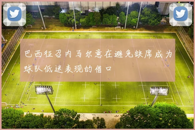 巴西征召内马尔意在避免缺席成为球队低迷表现的借口