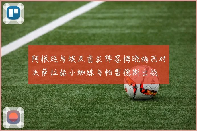 阿根廷与埃及首发阵容揭晓梅西对决萨拉赫小蜘蛛与帕雷德斯出战