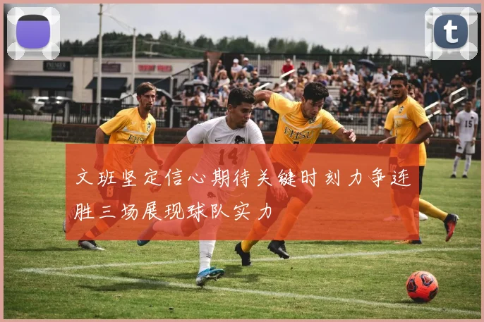 文班坚定信心期待关键时刻力争连胜三场展现球队实力